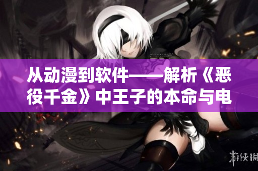从动漫到软件——解析《恶役千金》中王子的本命与电脑软件的奥秘