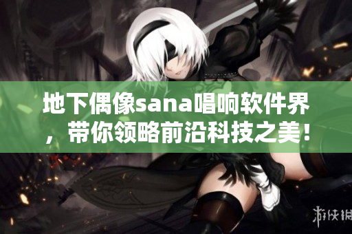 地下偶像sana唱响软件界，带你领略前沿科技之美！