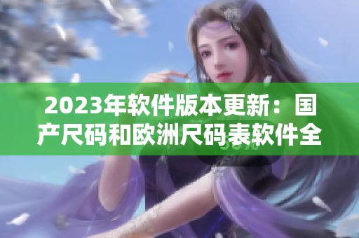 2023年软件版本更新:国产尺码和欧洲尺码表软件全面优化! 2023年软件版本更新:国产尺码和欧洲尺码表软件全面优化!